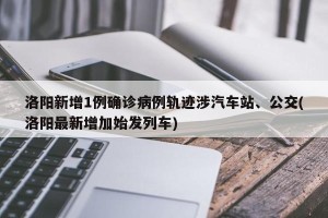 洛阳新增1例确诊病例轨迹涉汽车站、公交(洛阳最新增加始发列车)
