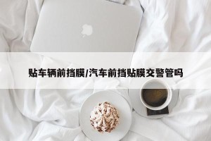 贴车辆前挡膜/汽车前挡贴膜交警管吗