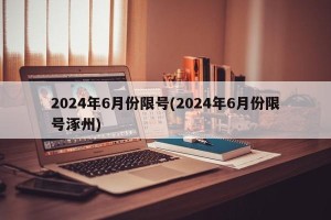 2024年6月份限号(2024年6月份限号涿州)