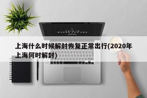 上海什么时候解封恢复正常出行(2020年上海何时解封)