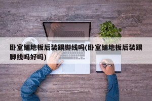 卧室铺地板后装踢脚线吗(卧室铺地板后装踢脚线吗好吗)