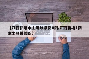 【江西新增本土确诊病例6例,江西新增1例本土具体情况】