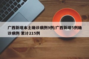 广西新增本土确诊病例9例/广西新增5例确诊病例 累计215例