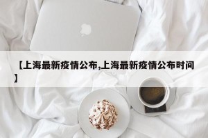 【上海最新疫情公布,上海最新疫情公布时间】
