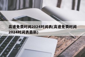 高速免费时间2024时间表(高速免费时间2024时间表最新)