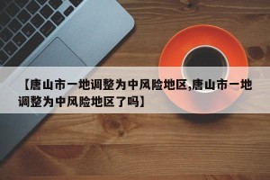 【唐山市一地调整为中风险地区,唐山市一地调整为中风险地区了吗】
