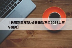 【长安新款车型,长安新款车型2021上市车图片】