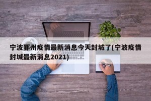 宁波鄞州疫情最新消息今天封城了(宁波疫情封城最新消息2021)