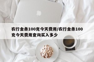 农行金条100克今天费用/农行金条100克今天费用查询买入多少