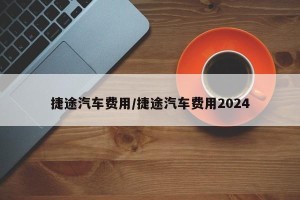 捷途汽车费用/捷途汽车费用2024