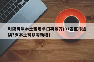 时隔两年本土新增单日再破万(31省区市连续2天本土确诊零新增)