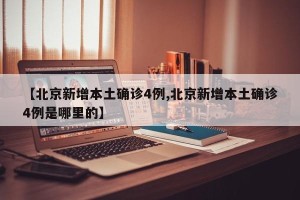【北京新增本土确诊4例,北京新增本土确诊4例是哪里的】