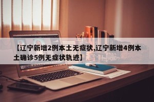 【辽宁新增2例本土无症状,辽宁新增4例本土确诊5例无症状轨迹】