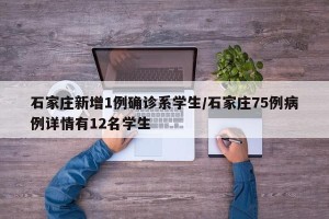 石家庄新增1例确诊系学生/石家庄75例病例详情有12名学生