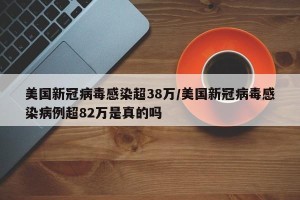 美国新冠病毒感染超38万/美国新冠病毒感染病例超82万是真的吗