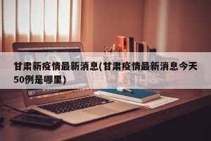 甘肃新疫情最新消息(甘肃疫情最新消息今天50例是哪里)