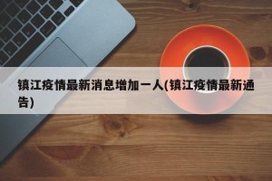 镇江疫情最新消息增加一人(镇江疫情最新通告)