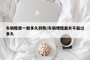车祸赔偿一般多久到账/车祸理赔最长不超过多久