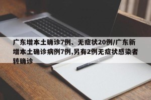 广东增本土确诊7例、无症状20例/广东新增本土确诊病例7例,另有2例无症状感染者转确诊