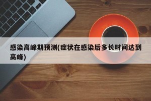 感染高峰期预测(症状在感染后多长时间达到高峰)