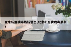 北京新冠病毒最新消息(北京新冠状病毒最新)