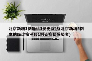 北京新增1例确诊1例无症状(北京新增5例本地确诊病例和1例无症状感染者)