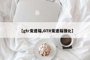 【gtr变速箱,GTR变速箱强化】