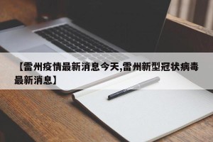【雷州疫情最新消息今天,雷州新型冠状病毒最新消息】