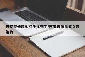 西安疫情源头终于找到了/西安疫情是怎么开始的