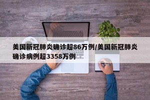 美国新冠肺炎确诊超86万例/美国新冠肺炎确诊病例超3358万例
