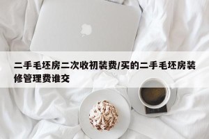 二手毛坯房二次收初装费/买的二手毛坯房装修管理费谁交