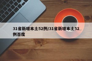 31省新增本土52例/31省新增本土52例百度