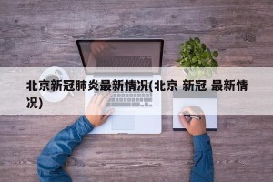 北京新冠肺炎最新情况(北京 新冠 最新情况)