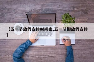 【五一节放假安排时间表,五一节假放假安排】