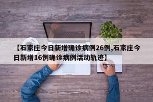 【石家庄今日新增确诊病例26例,石家庄今日新增16例确诊病例活动轨迹】