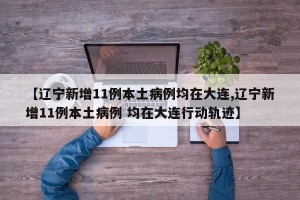 【辽宁新增11例本土病例均在大连,辽宁新增11例本土病例 均在大连行动轨迹】