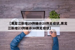 【黑龙江新增29例确诊28例无症状,黑龙江新增23例确诊30例无症状】