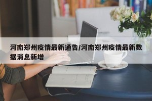 河南郑州疫情最新通告/河南郑州疫情最新数据消息新增