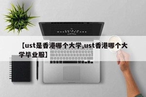 【ust是香港哪个大学,ust香港哪个大学毕业服】