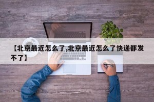 【北京最近怎么了,北京最近怎么了快递都发不了】