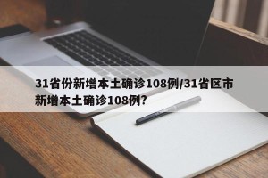 31省份新增本土确诊108例/31省区市新增本土确诊108例?