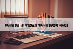 郑州疫情什么时候解封/郑州疫情啥时间解封