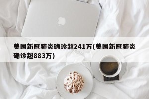 美国新冠肺炎确诊超241万(美国新冠肺炎确诊超883万)