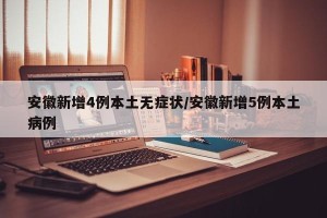 安徽新增4例本土无症状/安徽新增5例本土病例