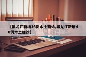 【黑龙江新增16例本土确诊,黑龙江新增40例本土确诊】