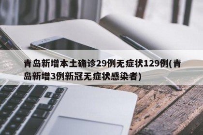 青岛新增本土确诊29例无症状129例(青岛新增3例新冠无症状感染者)
