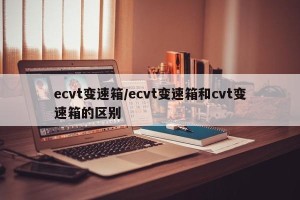 ecvt变速箱/ecvt变速箱和cvt变速箱的区别