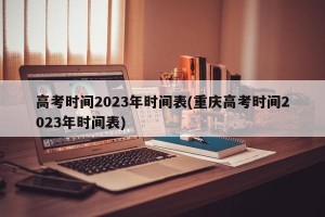 高考时间2023年时间表(重庆高考时间2023年时间表)