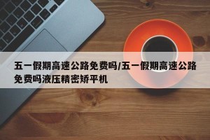 五一假期高速公路免费吗/五一假期高速公路免费吗液压精密矫平机