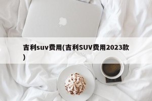 吉利suv费用(吉利SUV费用2023款)